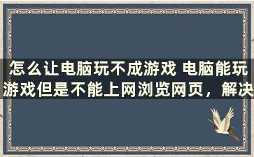 怎么让电脑玩不成游戏 电脑能玩游戏但是不能上网浏览网页，解决方案